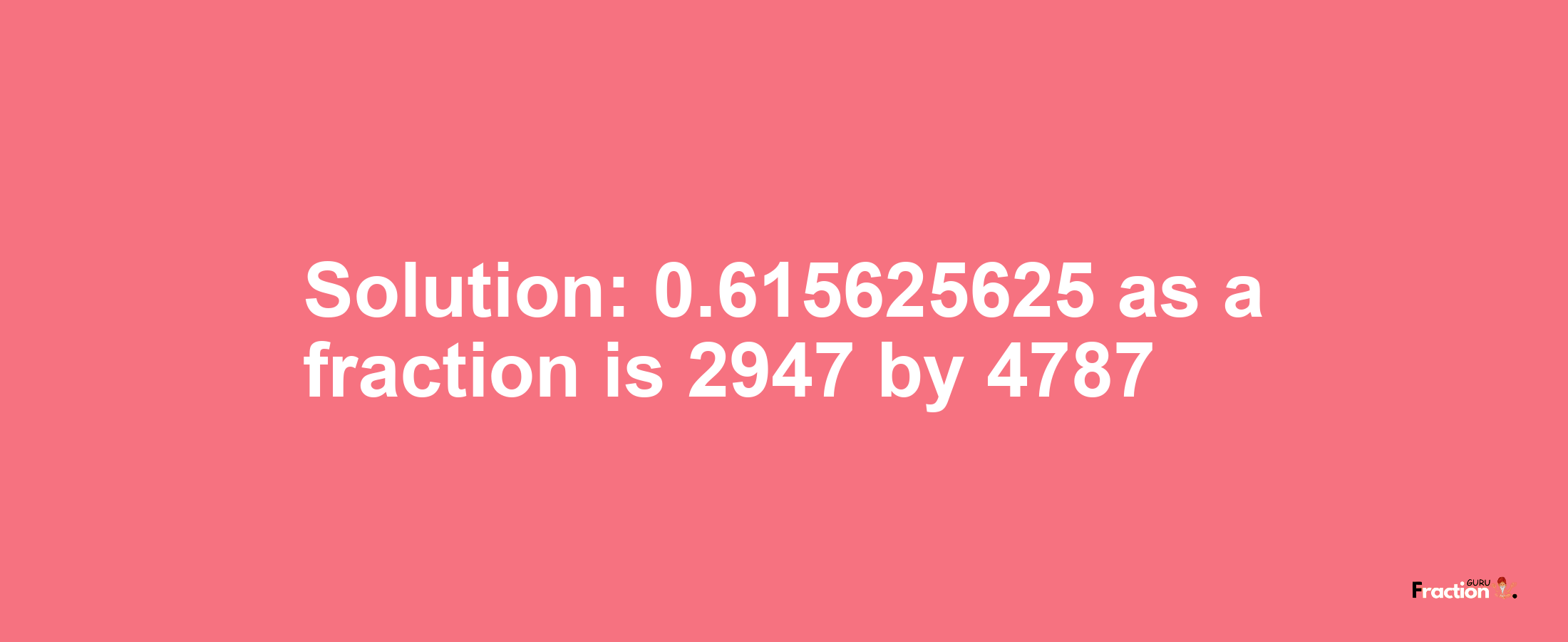 Solution:0.615625625 as a fraction is 2947/4787